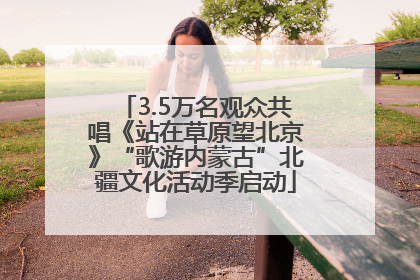 3.5万名观众共唱《站在草原望北京》“歌游内蒙古”北疆文化活动季启动