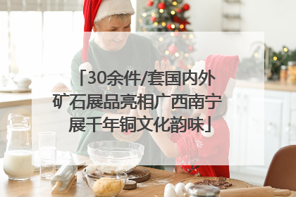 30余件/套国内外矿石展品亮相广西南宁 展千年铜文化韵味