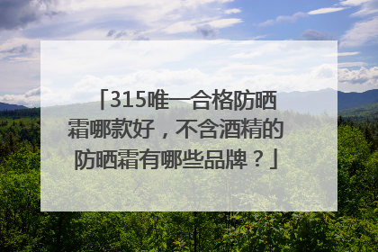 315唯一合格防晒霜哪款好，不含酒精的防晒霜有哪些品牌？