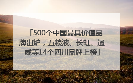 500个中国最具价值品牌出炉，五粮液、长虹、通威等14个四川品牌上榜
