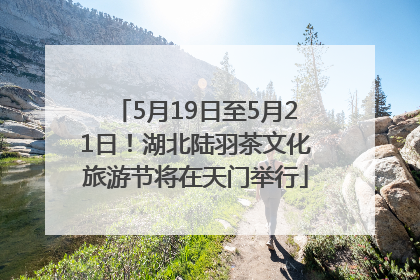 5月19日至5月21日！湖北陆羽茶文化旅游节将在天门举行