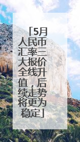 5月人民币汇率三大报价全线升值，后续走势将更为稳定