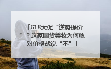 618大促“逆势提价”？这家国货美妆为何敢对价格战说“不”