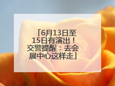 6月13日至15日有演出！交警提醒：去会展中心这样走