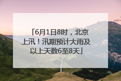 6月1日8时，北京上汛！汛期预计大雨及以上天数6至8天
