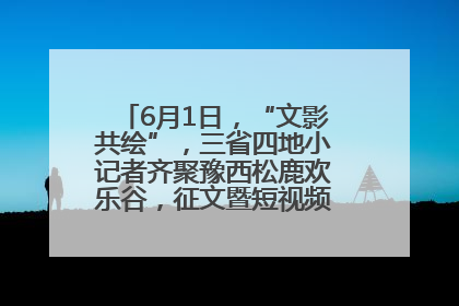 6月1日，“文影共绘”，三省四地小记者齐聚豫西松鹿欢乐谷，征文暨短视频大赛精彩启幕！