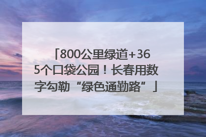 800公里绿道+365个口袋公园！长春用数字勾勒“绿色通勤路”