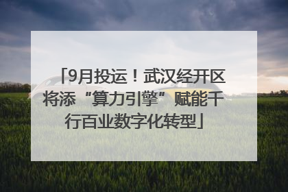 9月投运！武汉经开区将添“算力引擎”赋能千行百业数字化转型
