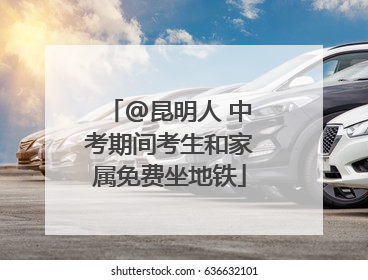 @昆明人 中考期间考生和家属免费坐地铁