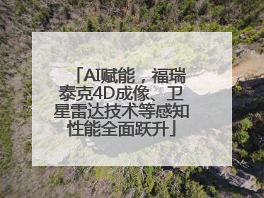 AI赋能，福瑞泰克4D成像、卫星雷达技术等感知性能全面跃升
