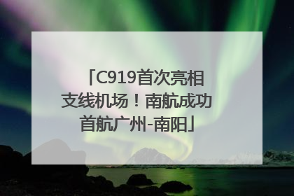 C919首次亮相支线机场！南航成功首航广州-南阳