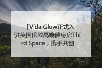Vida Glow正式入驻英国伦敦高端健身房Third Space，携手共创高品质健康美丽生活哲学