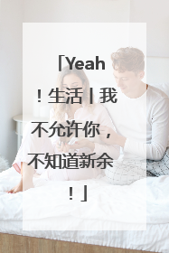 Yeah！生活丨我不允许你，不知道新余！