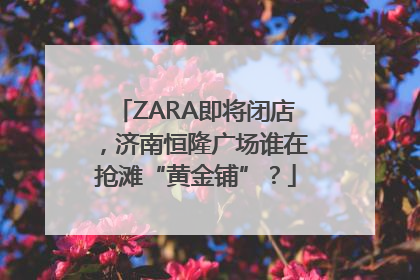 ZARA即将闭店，济南恒隆广场谁在抢滩“黄金铺”？